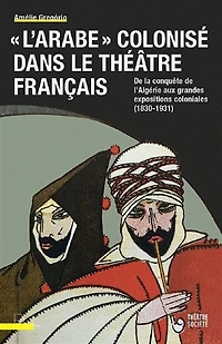 L' Arabe colonisé dans le théâtre français: de la conquête l'Algérie aux grandes expositions coloniales (1830-1931)
