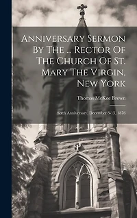 Anniversary Sermon By The ... Rector Of The Church Of St. Mary The Virgin, New York: Sixth Anniversary, December 8-15, 1876
