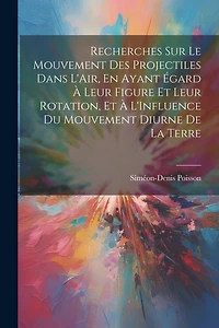 Recherches Sur Le Mouvement Des Projectiles Dans L'Air, En Ayant Égard À Leur Figure Et Leur Rotation, Et À L'Influence Du Mouvement Diurne De La Terre