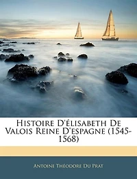 Histoire D'élisabeth De Valois Reine D'espagne (1545-1568)