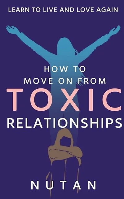 How to move on from Toxic Relationships: Learn to live and love again