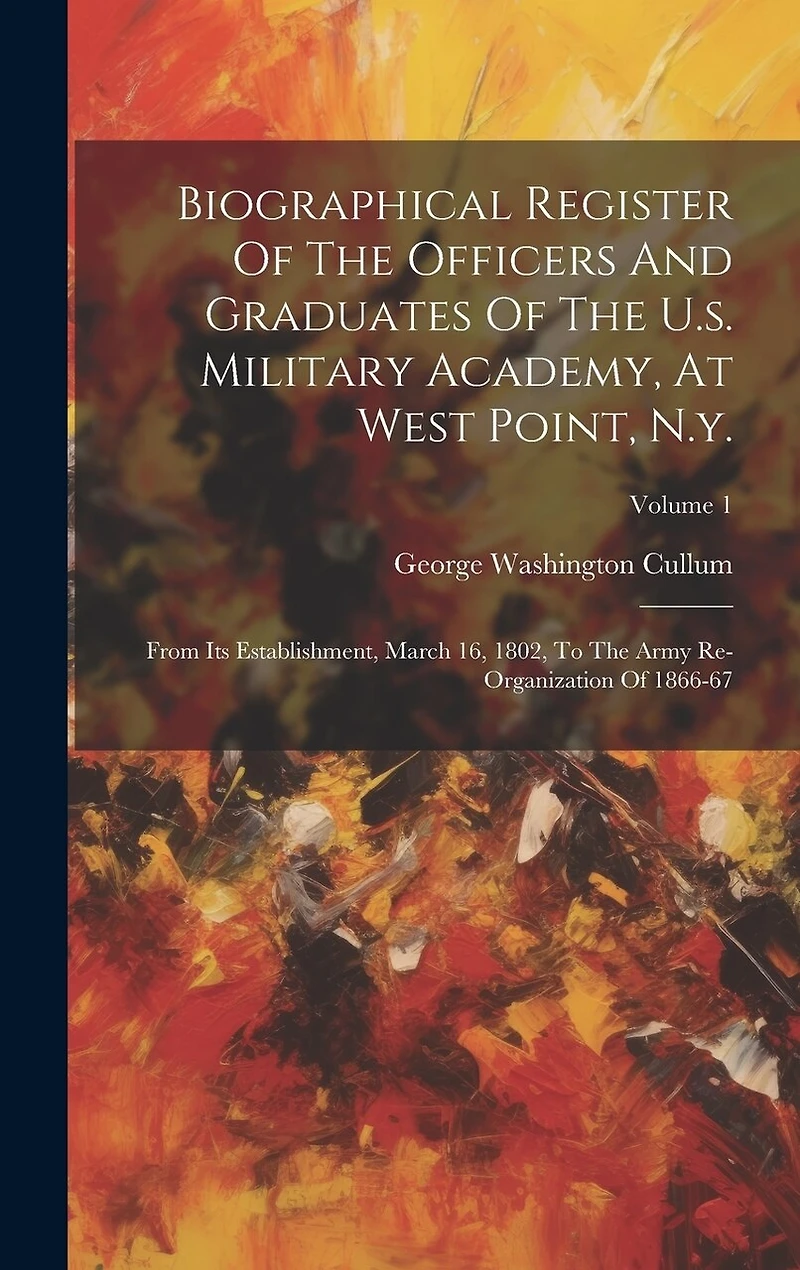 Biographical Register Of The Officers And Graduates Of The U.s. Military Academy, At West Point, N.y.: From Its Establishment, March 16, 1802, To The Army Re-organization Of 1866-67; Volume 1