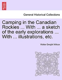 Camping in the Canadian Rockies ... With ... a sketch of the early explorations ... With ... illustrations, etc.