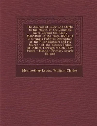 The Journal of Lewis and Clarke to the Mouth of the Columbia River Beyond the Rocky Mountains in the Years 1804-5, & 6: Giving a Faithful Description of the River Missouri and Its Source - of the Various Tribes of India