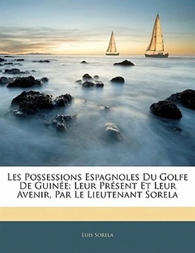 Les Possessions Espagnoles Du Golfe De Guinée: Leur Présent Et Leur Avenir, Par Le Lieutenant Sorela