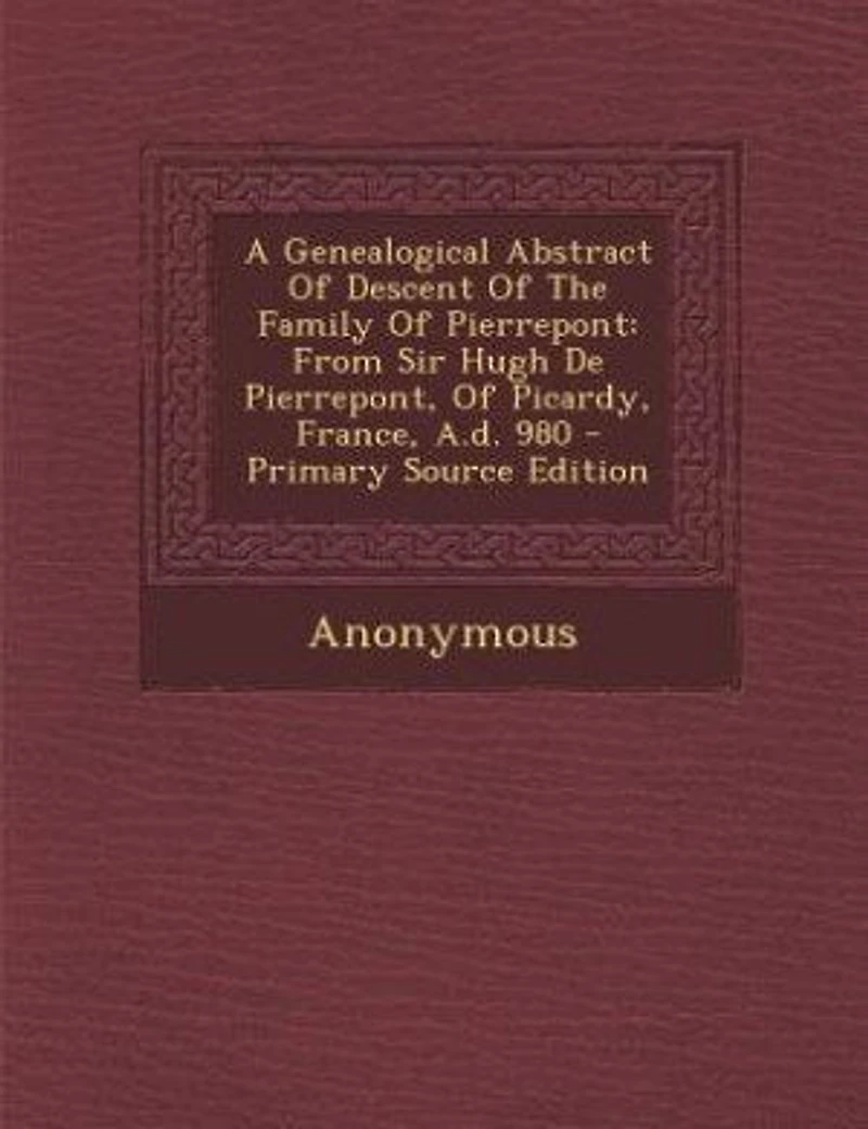 A Genealogical Abstract Of Descent The Family Pierrepont: From Sir Hugh De Pierrepont, Picardy, France, A.d. 980