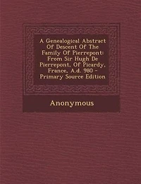 A Genealogical Abstract Of Descent The Family Pierrepont: From Sir Hugh De Pierrepont, Picardy, France, A.d. 980