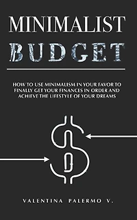 Minimalist Budget: How to Use Minimalism in Your Favor to Finally Get Your Finances in Order and Achieve the Lifestyle of Your Dreams.