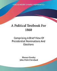 A Political Textbook For 1860: Comprising A Brief View Of Presidential Nominations And Elections