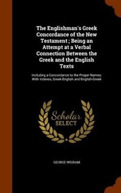 The Englishman's Greek Concordance of the New Testament ; Being an Attempt at a Verbal Connection Between the Greek and the English Texts: Including a Concordance to the Proper Names; With Indexes, Greek-English and English-Greek