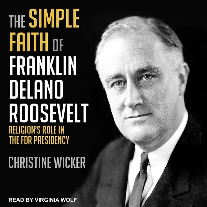 the Simple Faith of Franklin Delano Roosevelt Lib/E: Religion's Role FDR Presidency
