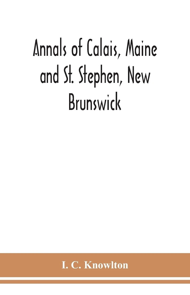 Annals of Calais, Maine and St. Stephen, New Brunswick; including the village of Milltown, Me., and the present town of Milltown