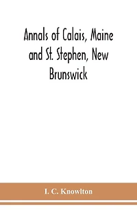 Annals of Calais, Maine and St. Stephen, New Brunswick; including the village of Milltown, Me., and the present town of Milltown