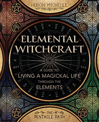 Elemental Witchcraft: A Guide To Living Magickal Life Through The Elements