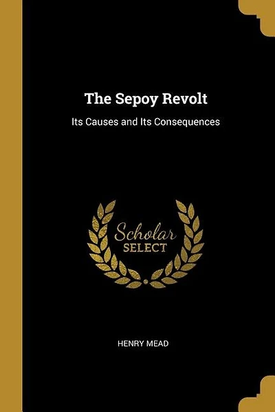 The Sepoy Revolt: Its Causes and Its Consequences
