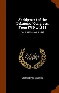 Abridgment of the Debates Congress, From 1789 to 1856: Dec. 7, 1835-March 3, 1839