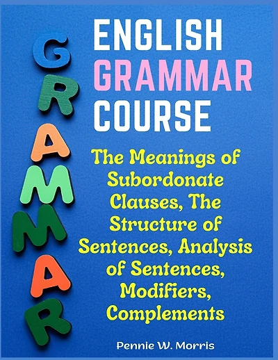 English Grammar Course: The Meanings of Subordonate Clauses, The Structure of Sentences, Analysis of Sentences, Modifiers, Complements