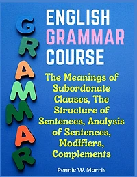 English Grammar Course: The Meanings of Subordonate Clauses, The Structure of Sentences, Analysis of Sentences, Modifiers, Complements