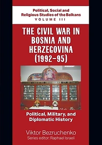The Civil War in Bosnia and Herzegovina (1992-95): Political, Military, and Diplomatic History / Political, Social and Religious Studies of the Balkans Volume III