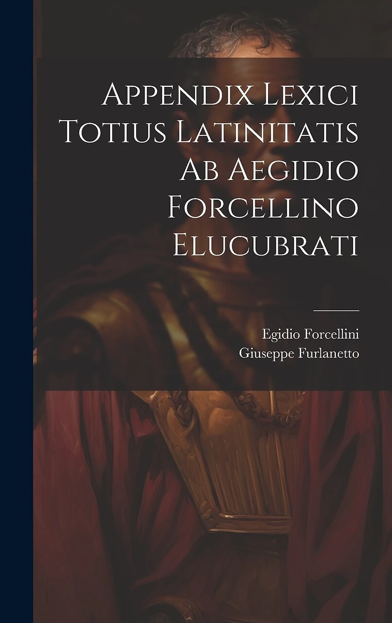 Appendix Lexici Totius Latinitatis Ab Aegidio Forcellino Elucubrati
