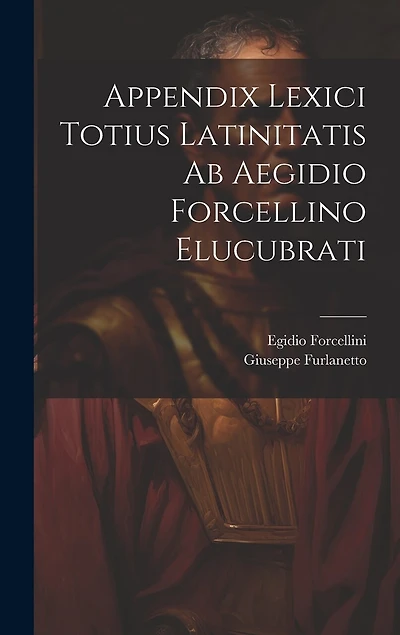 Appendix Lexici Totius Latinitatis Ab Aegidio Forcellino Elucubrati