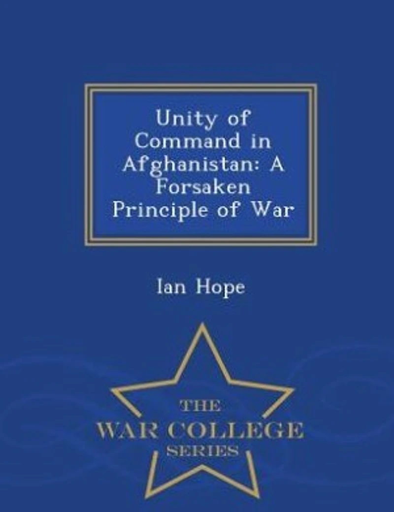 Unity of Command in Afghanistan: A Forsaken Principle of War - War College Series