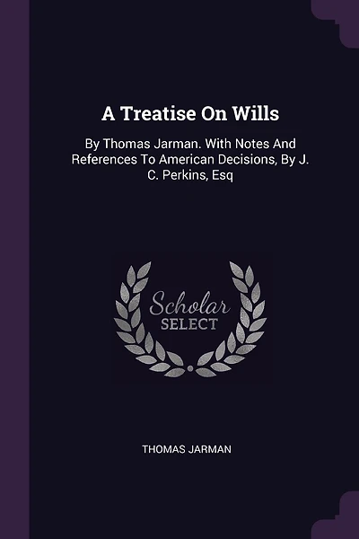 A Treatise On Wills: By Thomas Jarman. With Notes And References To American Decisions, By J. C. Perkins, Esq
