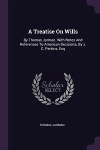 A Treatise On Wills: By Thomas Jarman. With Notes And References To American Decisions, By J. C. Perkins, Esq