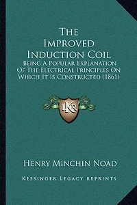 The Improved Induction Coil: Being A Popular Explanation Of The Electrical Principles On Which It Is Constructed (1861)
