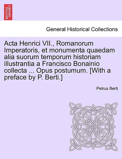 Acta Henrici VII., Romanorum Imperatoris, et monumenta quaedam alia suorum temporum historiam illustrantia a Francisco Bonainio collecta ... Opus postumum. [With a preface by P. Berti.]PARS SECUNDA