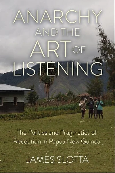 Anarchy and The Art of Listening: Politics Pragmatics Reception Papua New Guinea