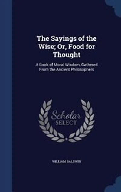 The Sayings of the Wise; Or, Food for Thought: A Book of Moral Wisdom