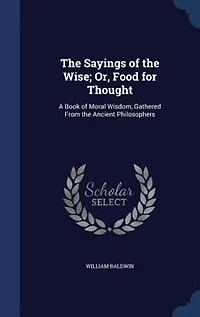 The Sayings of the Wise; Or, Food for Thought: A Book of Moral Wisdom