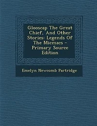 Glooscap The Great Chief, And Other Stories: Legends Of The Micmacs - Primary Source Edition