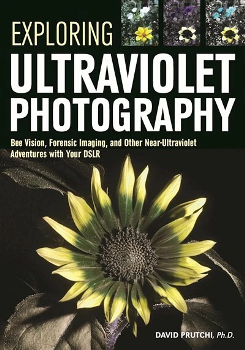 Exploring Ultraviolet Photography: Bee Vision, Forensic Imaging, And Other Nearultraviolet Adventures With Your Dslr