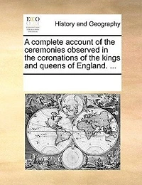 A Complete Account Of The Ceremonies Observed Coronations Kings And Queens England. ...