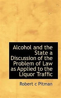 Alcohol and the State: A Discussion of Problem Law as Applied to Liquor Traffic (Classic Reprint)