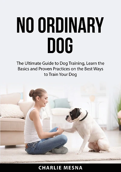 No Ordinary Dog: The Ultimate Guide to Dog Training, Learn the Basics and Proven Practices on the Best Ways to Train Your Dog