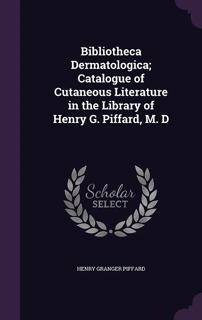 Bibliotheca Dermatologica; Catalogue of Cutaneous Literature the Library Henry G. Piffard, M. D
