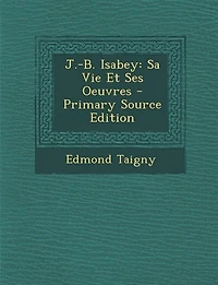 J.-B. Isabey: Sa Vie Et Ses Oeuvres