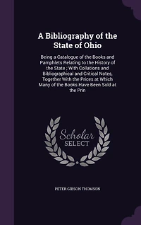A Bibliography of the State of Ohio: Being a Catalogue of the Books and Pamphlets Relating to the History of the State; With Collations and Bibliographical and Critical Notes, Together With the Prices at Which Many of the Books Have Been Sold at the Prin
