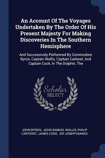 An Account Of The Voyages Undertaken By The Order Of His Present Majesty For Making Discoveries In The Southern Hemisphere: The And Successively Performed By Commodore Byron, Captain Wallis, Captain Carteret, And Captain Co