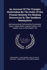 An Account Of The Voyages Undertaken By The Order Of His Present Majesty For Making Discoveries In The Southern Hemisphere: The And Successively Performed By Commodore Byron, Captain Wallis, Captain Carteret, And Captain Co