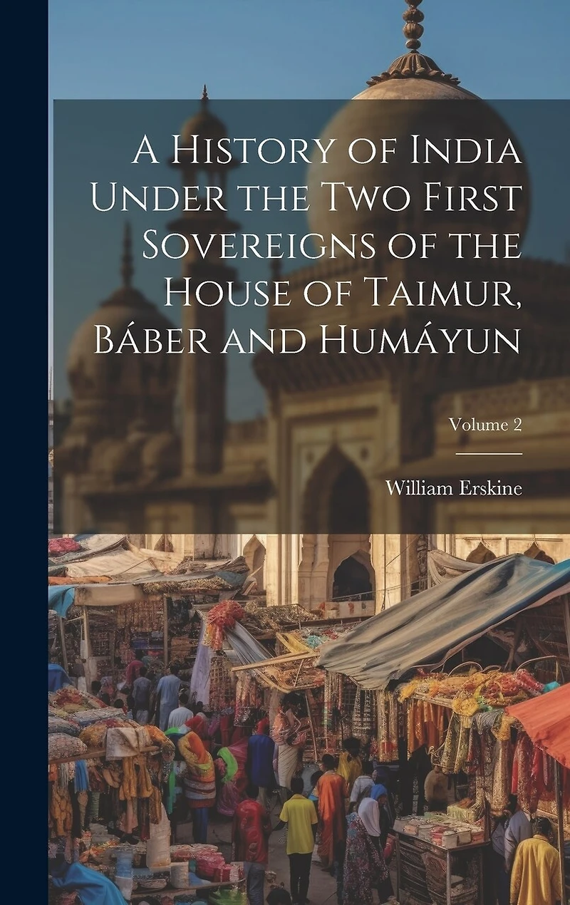 A History of India Under the Two First Sovereigns of the House of Taimur, Báber and Humáyun; Volume 2
