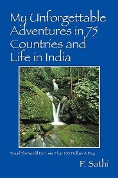 My Unforgettable Adventures In 75 Countries And Life In India: Travel The World For Less Than 100 Dollars A Day