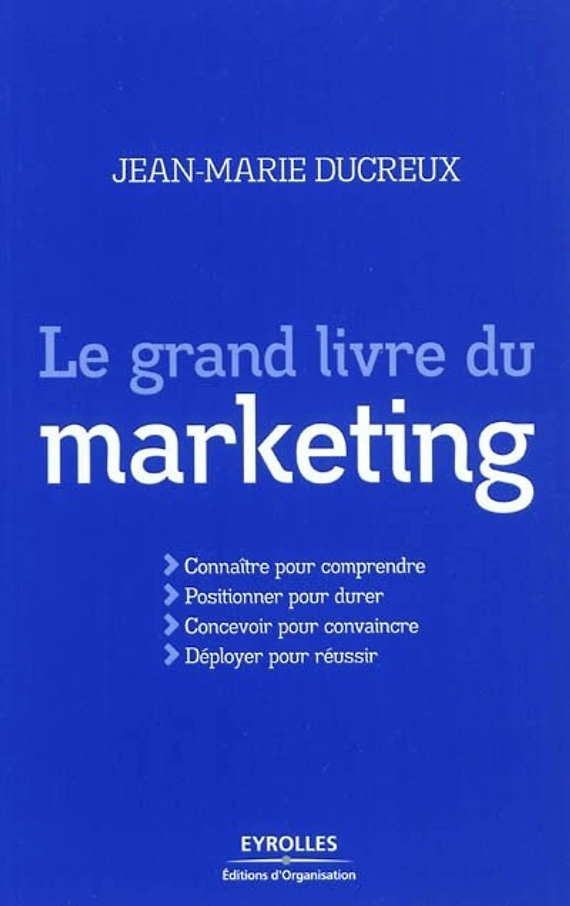Le grand livre du marketing: connaître pour comprendre, positionner durer, concevoir convaincre, déployer réussir