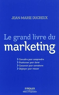 Le grand livre du marketing: connaître pour comprendre, positionner durer, concevoir convaincre, déployer réussir