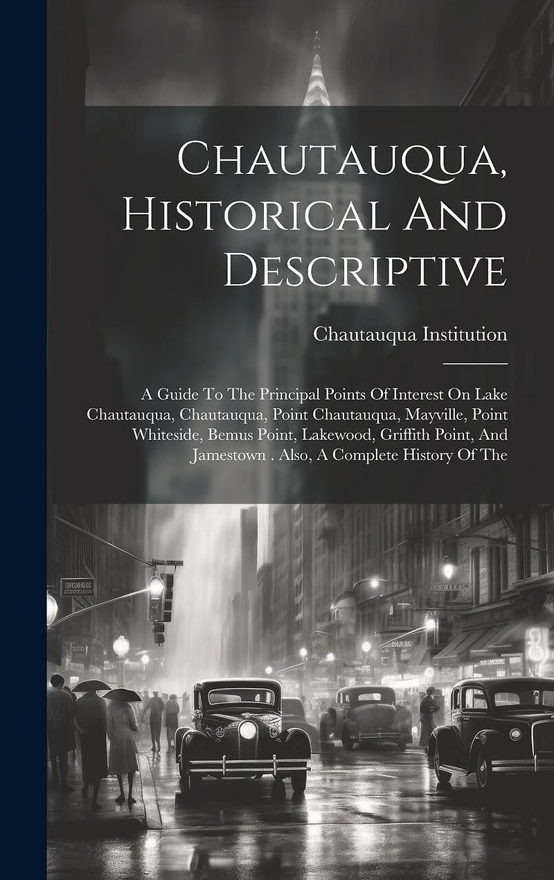 Chautauqua, Historical And Descriptive: A Guide To The Principal Points Of Interest On Lake Chautauqua, Chautauqua, Point Chautauqua, Mayville, Point Whiteside, Bemus Point, Lakewood, Griffith Point, And Jamestown . Also, A Complete History Of The