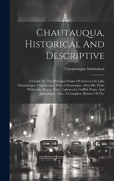 Chautauqua, Historical And Descriptive: A Guide To The Principal Points Of Interest On Lake Chautauqua, Chautauqua, Point Chautauqua, Mayville, Point Whiteside, Bemus Point, Lakewood, Griffith Point, And Jamestown . Also, A Complete History Of The