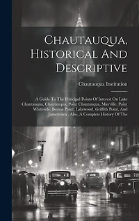 Chautauqua, Historical And Descriptive: A Guide To The Principal Points Of Interest On Lake Chautauqua, Chautauqua, Point Chautauqua, Mayville, Point Whiteside, Bemus Point, Lakewood, Griffith Point, And Jamestown . Also, A Complete History Of The
